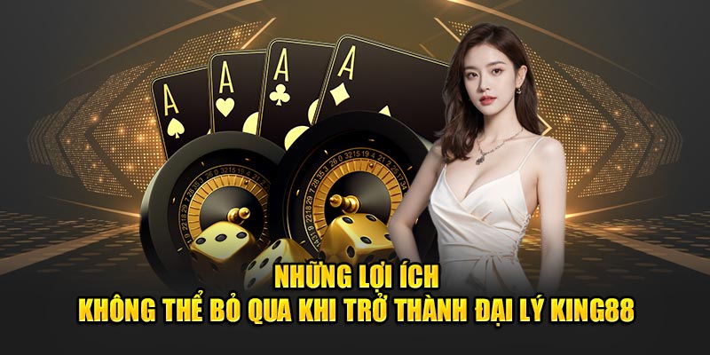 5 lợi ích nổi bật khi trở thành đại lý chính thức của King88